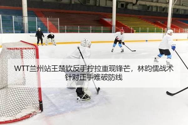 WTT兰州站王楚钦反手拧拉重现锋芒，林昀儒战术针对正手难破防线